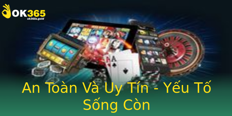 An Toàn Và Uy Tín - Yếu Tố Sống Còn