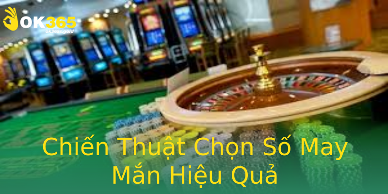 Chiến Thuật Chọn Số May Mắn Hiệu Quả