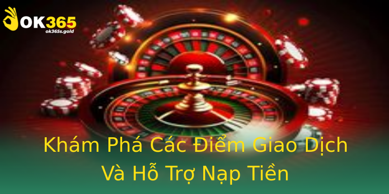 Khám Phá Các Điểm Giao Dịch Và Hỗ Trợ Nạp Tiền Khám Phá Các Điểm Giao Dịch Và Hỗ Trợ Nạp Tiền